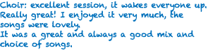 Choir: excellent session, it wakes everyone up. Really great! I enjoyed it very much, the songs were lovely. It was a great and always a good mix and choice of songs. 